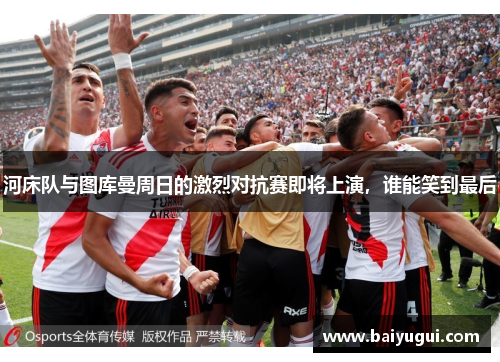 河床队与图库曼周日的激烈对抗赛即将上演，谁能笑到最后