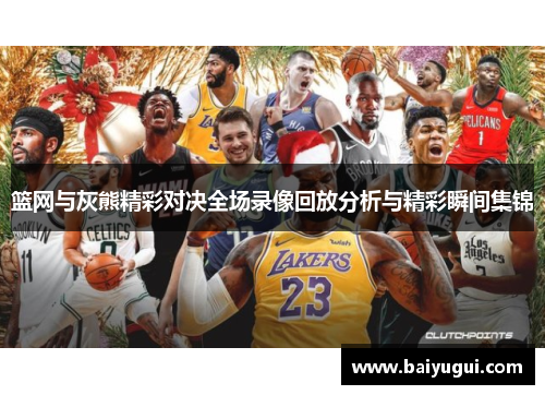 篮网与灰熊精彩对决全场录像回放分析与精彩瞬间集锦