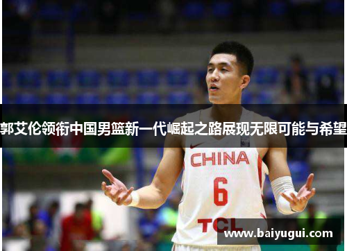 郭艾伦领衔中国男篮新一代崛起之路展现无限可能与希望
